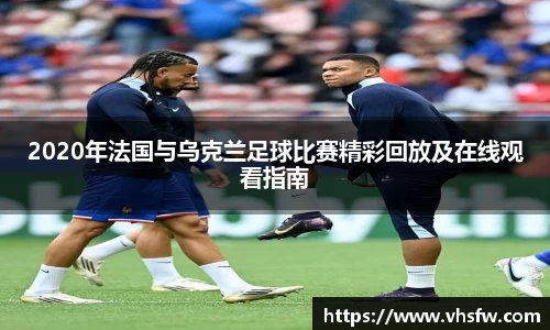 2020年法国与乌克兰足球比赛精彩回放及在线观看指南