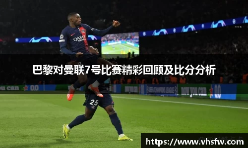 巴黎对曼联7号比赛精彩回顾及比分分析