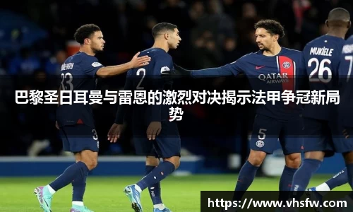 巴黎圣日耳曼与雷恩的激烈对决揭示法甲争冠新局势