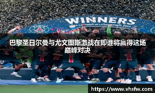 巴黎圣日尔曼与尤文图斯激战在即谁将赢得这场巅峰对决