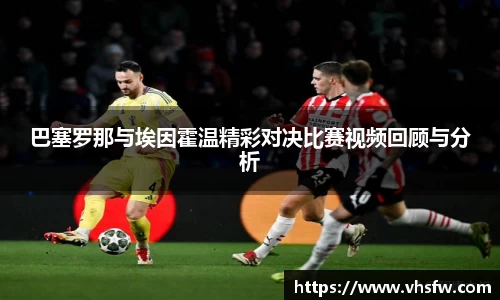 巴塞罗那与埃因霍温精彩对决比赛视频回顾与分析