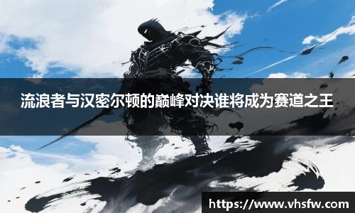 流浪者与汉密尔顿的巅峰对决谁将成为赛道之王