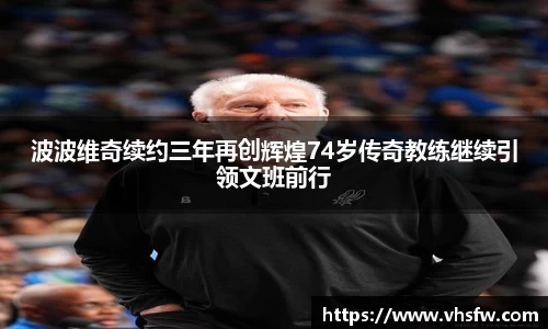 波波维奇续约三年再创辉煌74岁传奇教练继续引领文班前行