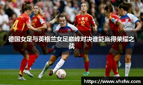 德国女足与英格兰女足巅峰对决谁能赢得荣耀之战