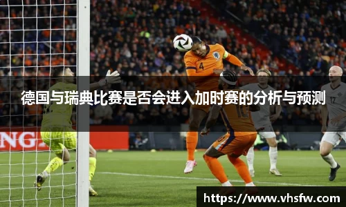 德国与瑞典比赛是否会进入加时赛的分析与预测