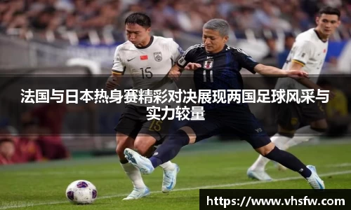 法国与日本热身赛精彩对决展现两国足球风采与实力较量