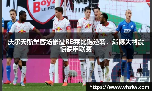 沃尔夫斯堡客场惨遭RB莱比锡逆转，遗憾失利震惊德甲联赛
