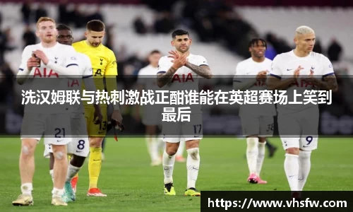 洗汉姆联与热刺激战正酣谁能在英超赛场上笑到最后